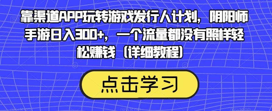 靠渠道APP玩转游戏发行人计划，阴阳师手游日入300+，一个流量都没有照样轻松赚钱（详细教程）-蚂蚁汇资源分享项目网