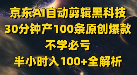 京东AI自动剪辑黑科技，30分钟产100条原创爆款，不学必亏！半小时入100+全解析-蚂蚁汇资源分享项目网