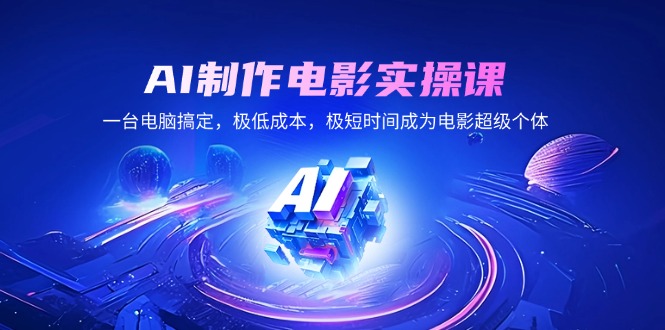 AI制作电影实操课，一台电脑搞定，极低成本，极短时间成为电影超级个体-蚂蚁汇资源分享项目网