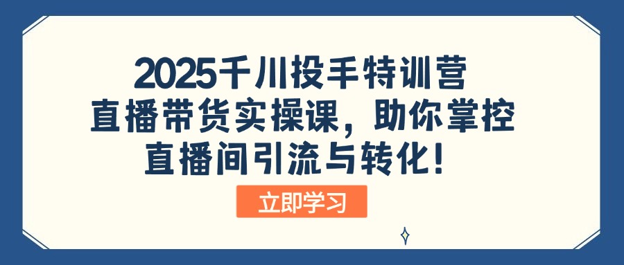 2025千川投手特训营：直播带货实操课，助你掌控直播间引流与转化！-蚂蚁汇资源分享项目网