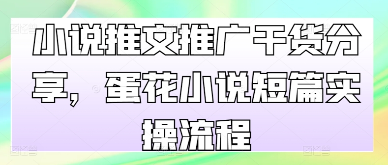 小说推文推广干货分享，蛋花小说短篇实操流程-蚂蚁汇资源分享项目网