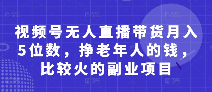 视频号无人直播带货月入5位数，挣老年人的钱，比较火的副业项目-蚂蚁汇资源分享项目网