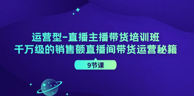 运营型直播主播带货培训班,千万级的销售额直播间带货运营秘籍(9节课)-蚂蚁汇资源分享项目网