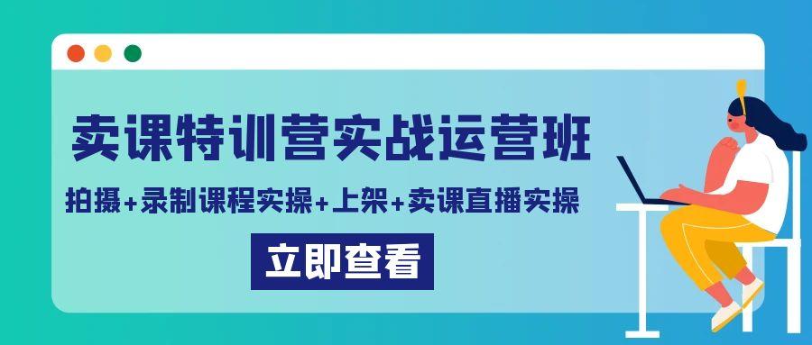 卖课特训营实战运营班：拍摄+录制课程实操+上架课程+卖课直播实操-蚂蚁汇资源分享项目网