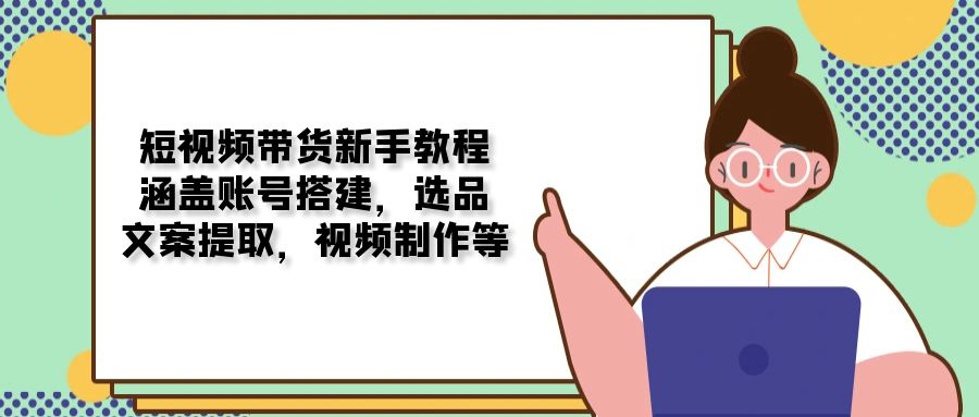 短视频带货新手教程：涵盖账号搭建，选品，文案提取，视频制作等-蚂蚁汇资源分享项目网