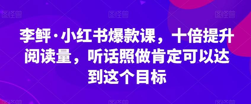 李鲆·小红书爆款课，十倍提升阅读量，听话照做肯定可以达到这个目标-蚂蚁汇资源分享项目网