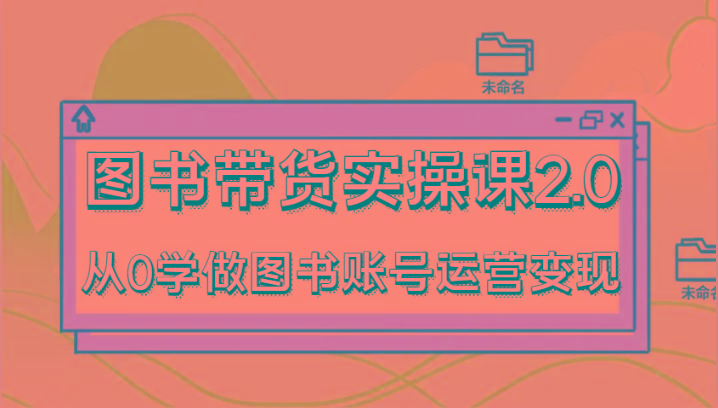 图书带货实操课2.0，从0学做图书账号运营变现，干货教程快速上手，高效起号涨粉-蚂蚁汇资源分享项目网