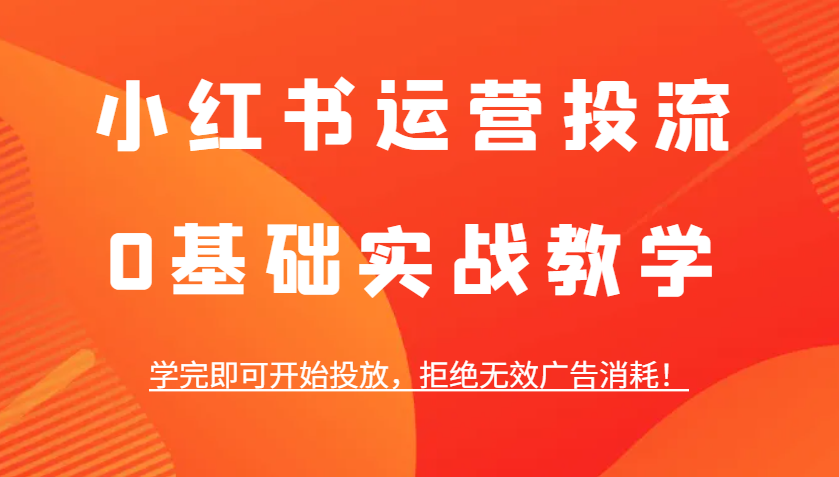 小红书运营投流，0基础实战教学，学完即可开始投放，拒绝无效广告消耗！-蚂蚁汇资源分享项目网