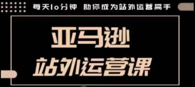 聪明的跨境人都在学的亚马逊站外运营课，每天10分钟，手把手教你成为站外运营高手-蚂蚁汇资源分享项目网