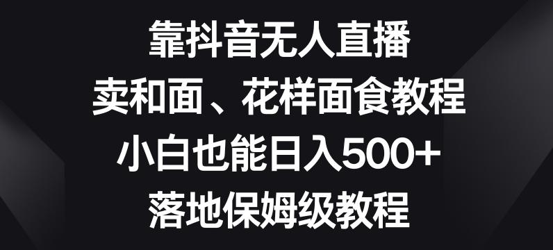 靠抖音无人直播，卖和面、花样面试教程，小白也能日入500+，落地保姆级教程【揭秘】-蚂蚁汇资源分享项目网