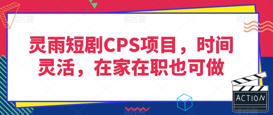灵雨短剧CPS项目，时间灵活，在家在职也可做-蚂蚁汇资源分享项目网