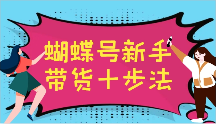 蝴蝶号新手带货十步法，建立自己的玩法体系，跟随平台变化不断更迭-蚂蚁汇资源分享项目网