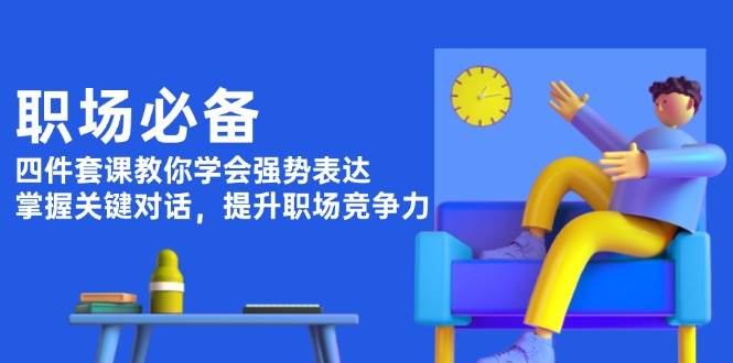 职场必备，四件套课教你学会强势表达，掌握关键对话，提升职场竞争力-蚂蚁汇资源分享项目网