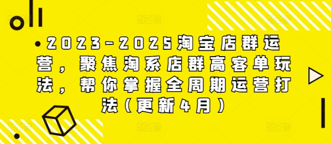 2023-2025淘宝店群运营，聚焦淘系店群高客单玩法，帮你掌握全周期运营打法(更新4月)-蚂蚁汇资源分享项目网