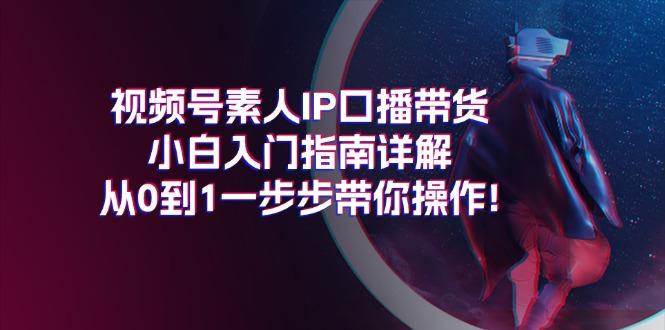视频号素人IP口播带货小白入门指南详解，从0到1一步步带你操作!-蚂蚁汇资源分享项目网