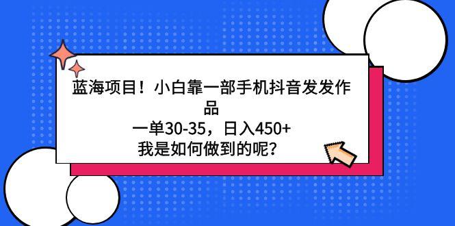 蓝海项目！小白靠一部手机抖音发发作品，一单30-35，日入450+，我是如何…-蚂蚁汇资源分享项目网