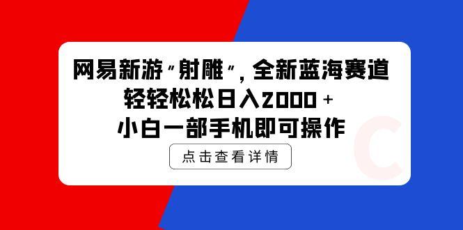 (9936期)网易新游 射雕 全新蓝海赛道，轻松日入2000＋小白一部手机即可操作-蚂蚁汇资源分享项目网