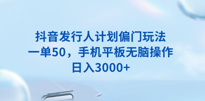 抖音发行人计划偏门玩法，一单50，手机平板无脑操作，日入3000+-蚂蚁汇资源分享项目网