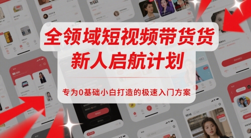 全领域短视频带货新人启航计划，专为0基础小白打造的极速入门方案-蚂蚁汇资源分享项目网