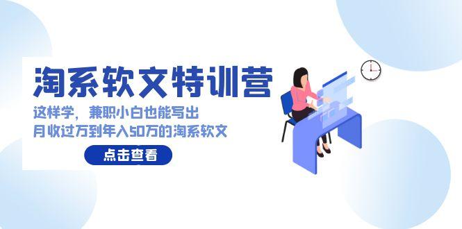 (9588期)淘系软文特训营：这样学，兼职小白也能写出月收过万到年入50万的淘系软文-蚂蚁汇资源分享项目网