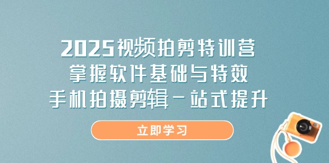 2025视频拍剪特训营，掌握软件基础与特效，手机拍摄剪辑一站式提升-蚂蚁汇资源分享项目网