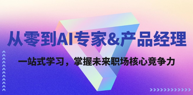从零到AI专家&产品经理：一站式学习，掌握未来职场核心竞争力-蚂蚁汇资源分享项目网