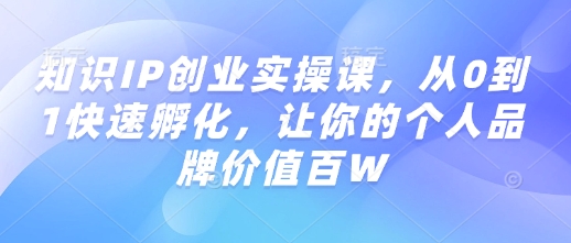 知识IP创业实操课，从0到1快速孵化，让你的个人品牌价值百W-蚂蚁汇资源分享项目网