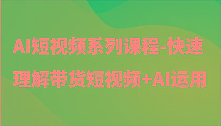 AI短视频系列课程-快速理解带货短视频+AI工具短视频运用-蚂蚁汇资源分享项目网