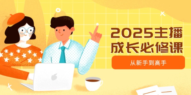 2025主播成长必修课，主播从新手到高手，涵盖趋势、定位、能力构建等-蚂蚁汇资源分享项目网