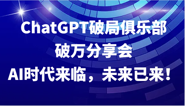 ChatGPT破局俱乐部破万分享会，AI时代来临，未来已来！-蚂蚁汇资源分享项目网