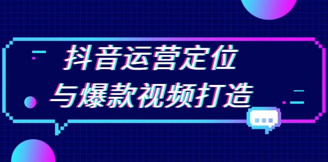 抖音运营定位与爆款视频打造：定位运营方向，挖掘爆款选题，提升播放量-蚂蚁汇资源分享项目网