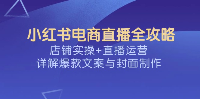 小红书电商直播全攻略，店铺实操+直播运营，详解爆款文案与封面制作-蚂蚁汇资源分享项目网