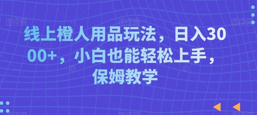 线上橙人用品玩法，日入3000+，小白也能轻松上手，保姆教学【揭秘】-蚂蚁汇资源分享项目网