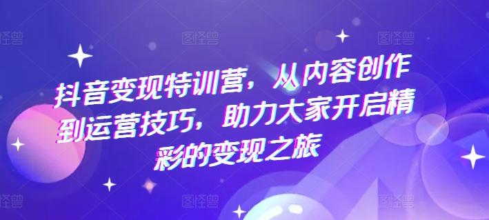 抖音变现特训营，从内容创作到运营技巧，助力大家开启精彩的变现之旅-蚂蚁汇资源分享项目网