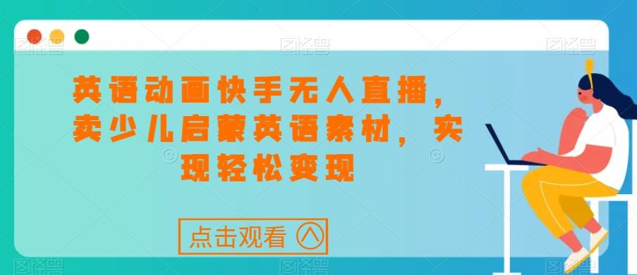 英语动画快手无人直播，卖少儿启蒙英语素材，实现轻松变现-蚂蚁汇资源分享项目网