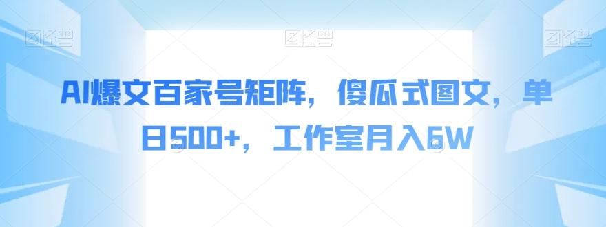 AI爆文百家号矩阵，傻瓜式图文，单日500+，工作室月入6W【揭秘】-蚂蚁汇资源分享项目网