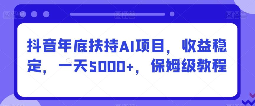 抖音年底扶持AI项目，收益稳定，一天5000+，保姆级教程-蚂蚁汇资源分享项目网