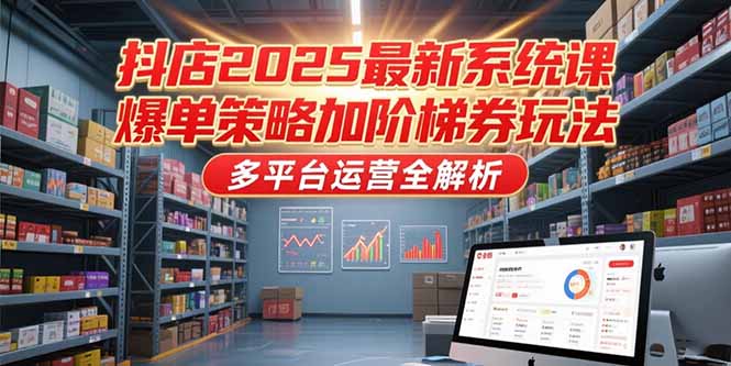 抖店2025最新系统课，爆单策略加阶梯券玩法，多平台运营全解析-蚂蚁汇资源分享项目网