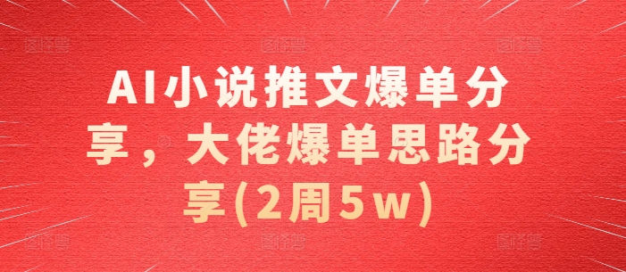 AI小说推文爆单分享，大佬爆单思路分享(2周5w)-蚂蚁汇资源分享项目网
