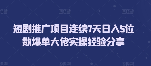 短剧推广项目连续7天日入5位数爆单大佬实操经验分享-蚂蚁汇资源分享项目网