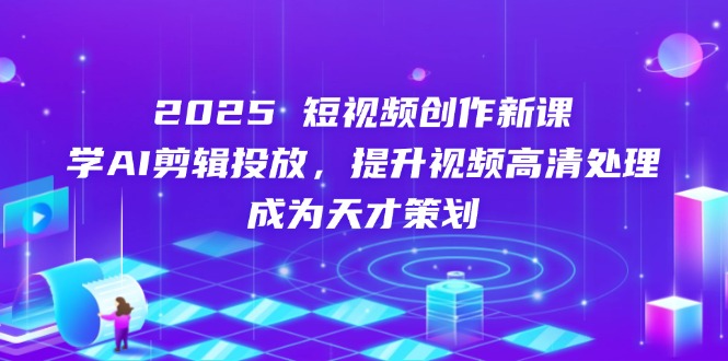 2025短视频创作新课，学AI剪辑投放，提升视频高清处理，成为天才策划-蚂蚁汇资源分享项目网