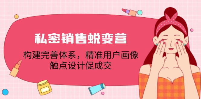 私密销售蜕变营：构建完善体系，精准用户画像，触点设计促成交-蚂蚁汇资源分享项目网