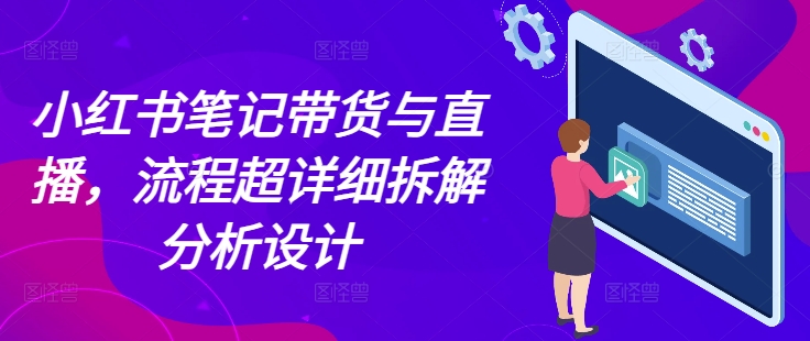 小红书笔记带货与直播，流程超详细拆解分析设计-蚂蚁汇资源分享项目网