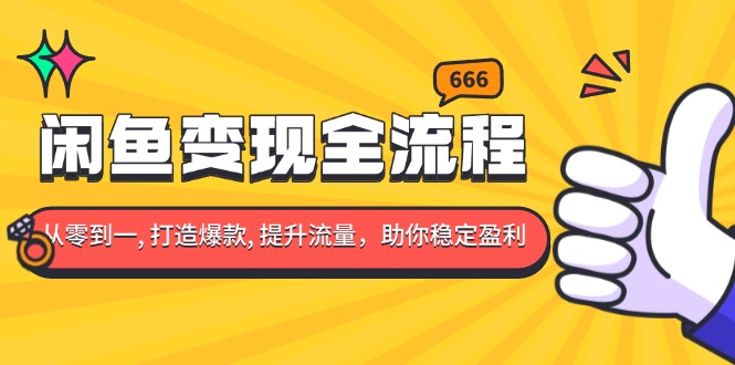 闲鱼变现全流程：你从零到一, 打造爆款, 提升流量，助你稳定盈利-蚂蚁汇资源分享项目网