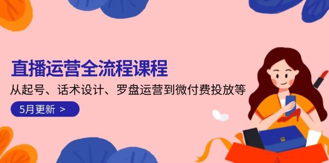 直播运营全流程课程-5月更新：从起号、话术设计、罗盘运营到微付费投放等-蚂蚁汇资源分享项目网