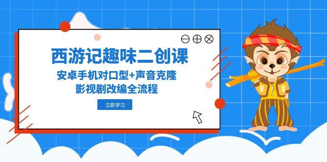 西游记趣味二创课，安卓手机对口型+声音克隆，影视剧改编全流程-蚂蚁汇资源分享项目网