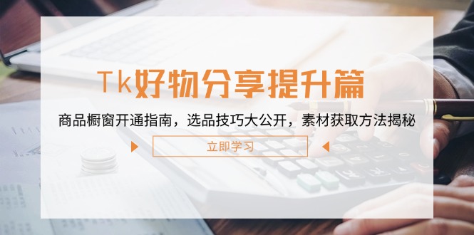 Tk好物分享提升篇：商品橱窗开通指南，选品技巧大公开，素材获取方法揭秘-蚂蚁汇资源分享项目网