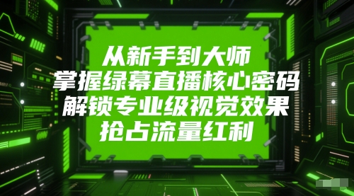 从新手到大师，掌握绿幕直播核心密码，解锁专业级视觉效果，抢占流量红利-蚂蚁汇资源分享项目网
