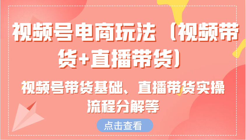 视频号电商玩法(视频带货+直播带货)含视频号带货基础、直播带货实操流程分解等-蚂蚁汇资源分享项目网