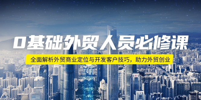 0基础外贸人员必修课：全面解析外贸商业定位与开发客户技巧，助力外贸创业-蚂蚁汇资源分享项目网